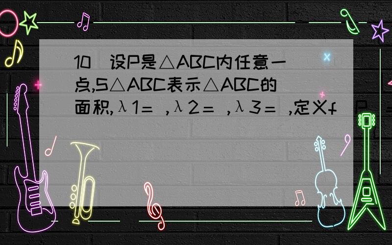 10．设P是△ABC内任意一点,S△ABC表示△ABC的面积,λ1＝ ,λ2＝ ,λ3＝ ,定义f(P)=(λ1,λ,λ3),