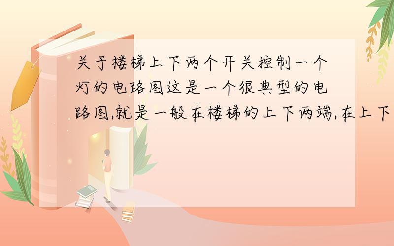 关于楼梯上下两个开关控制一个灯的电路图这是一个很典型的电路图,就是一般在楼梯的上下两端,在上下各有一个开关,从下关按一下开关打开灯,到上面可以把灯关掉,相反也可以.请问这个电