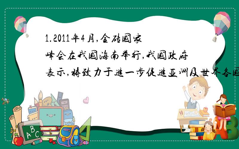 1.2011年4月,金砖国家峰会在我国海南举行,我国政府表示,将致力于进一步促进亚洲及世界各国彼此间的互利合作,提高发展中国家在国际舞台上的地位,推动世界朝着更加均衡的方向发展.这表明