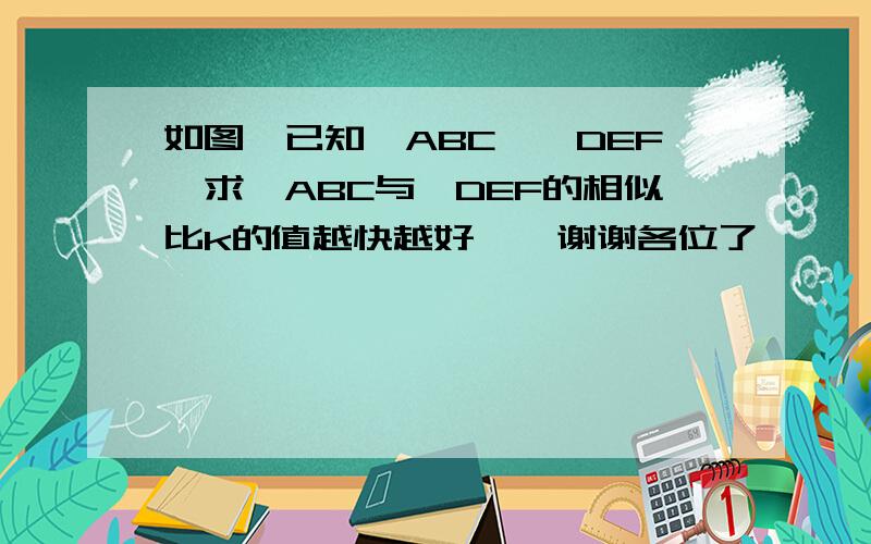 如图,已知△ABC∽△DEF,求△ABC与△DEF的相似比k的值越快越好    谢谢各位了