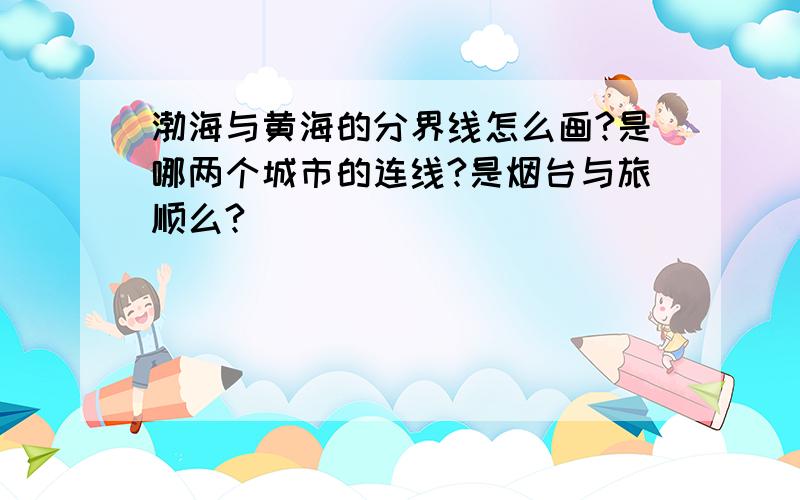 渤海与黄海的分界线怎么画?是哪两个城市的连线?是烟台与旅顺么?