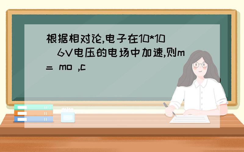 根据相对论,电子在10*10^6V电压的电场中加速,则m= mo ,c