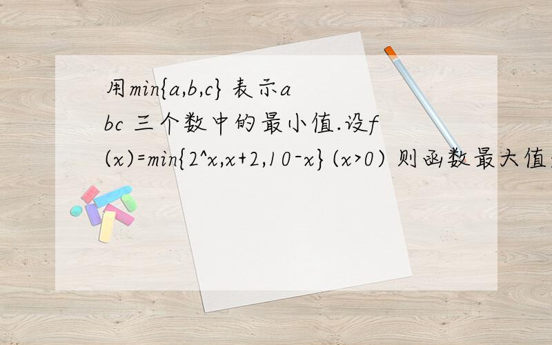 用min{a,b,c}表示abc 三个数中的最小值.设f(x)=min{2^x,x+2,10-x}(x>0) 则函数最大值是当x正无穷的时候,最大值难道不是正无穷吗?（答案是6）我知道了- -