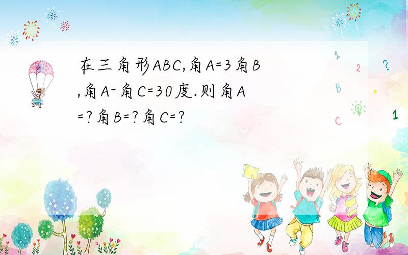 在三角形ABC,角A=3角B,角A-角C=30度.则角A=?角B=?角C=?