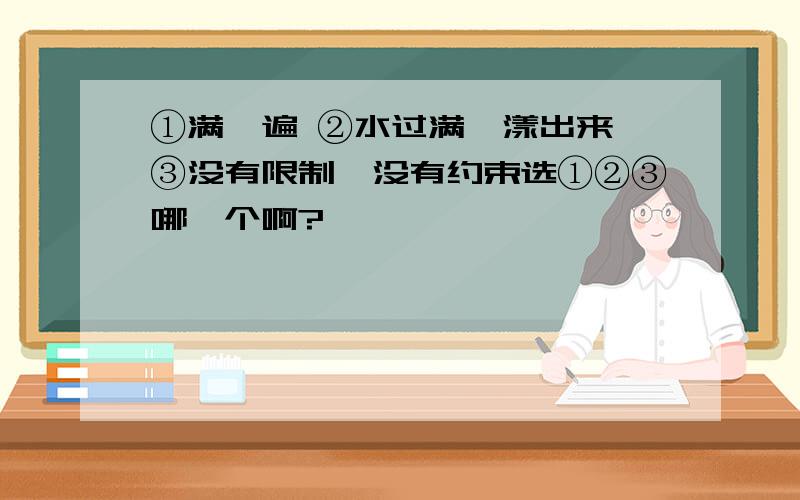 ①满、遍 ②水过满、漾出来 ③没有限制、没有约束选①②③哪一个啊?