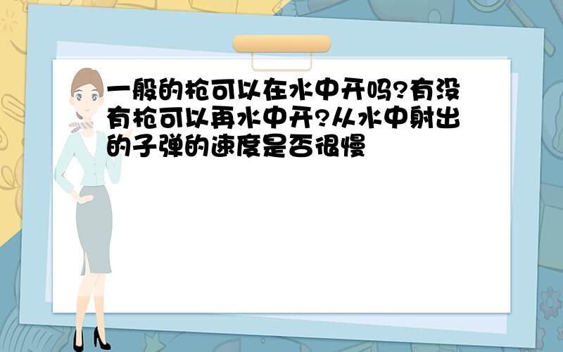 一般的枪可以在水中开吗?有没有枪可以再水中开?从水中射出的子弹的速度是否很慢