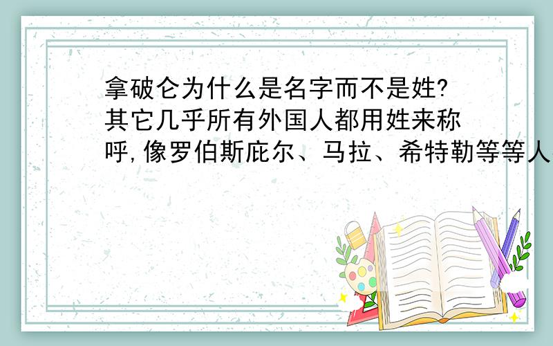 拿破仑为什么是名字而不是姓?其它几乎所有外国人都用姓来称呼,像罗伯斯庇尔、马拉、希特勒等等人都是姓,为什么只有拿破仑是名字,而不用姓来称呼他呢?