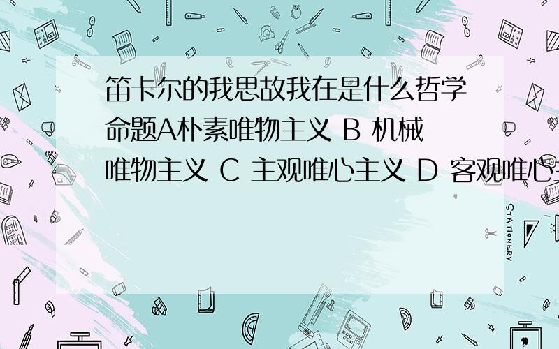 笛卡尔的我思故我在是什么哲学命题A朴素唯物主义 B 机械唯物主义 C 主观唯心主义 D 客观唯心主义