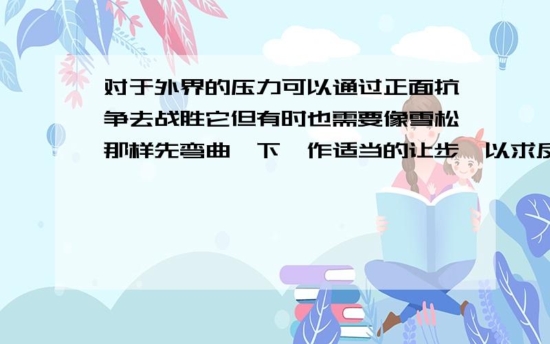 对于外界的压力可以通过正面抗争去战胜它但有时也需要像雪松那样先弯曲一下,作适当的让步,以求反弹的机