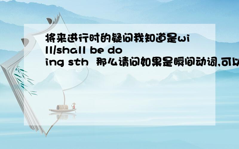 将来进行时的疑问我知道是will/shall be doing sth  那么请问如果是瞬间动词,可以变成ing形式吗