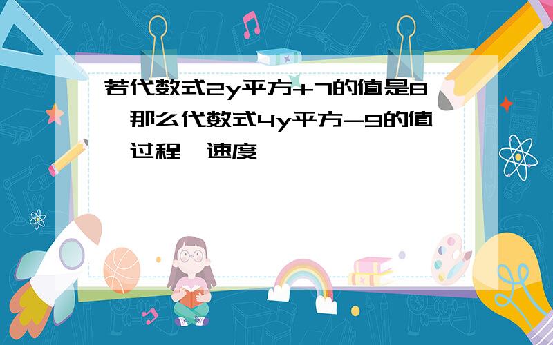 若代数式2y平方+7的值是8,那么代数式4y平方-9的值,过程,速度