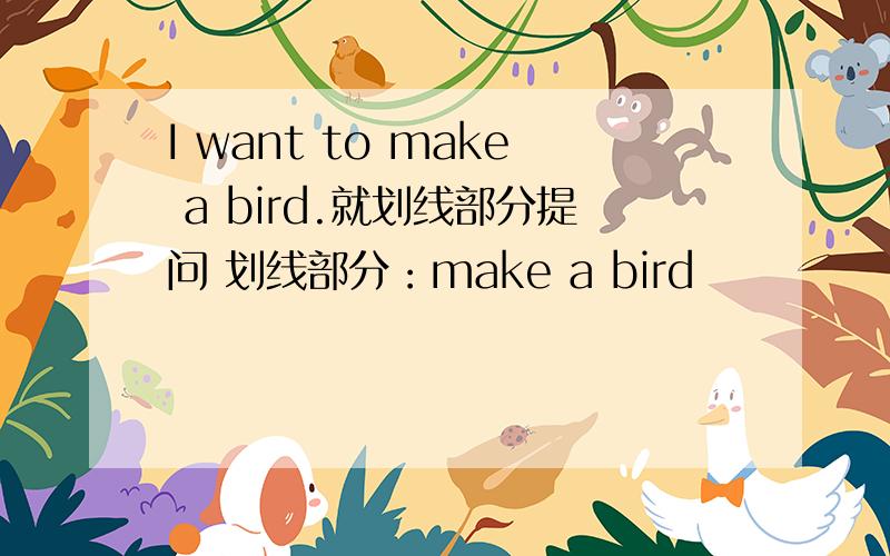 I want to make a bird.就划线部分提问 划线部分：make a bird