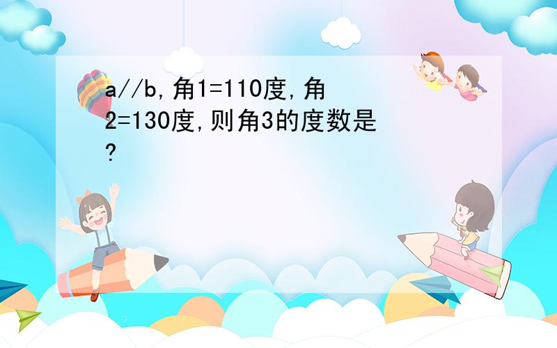 a//b,角1=110度,角2=130度,则角3的度数是?