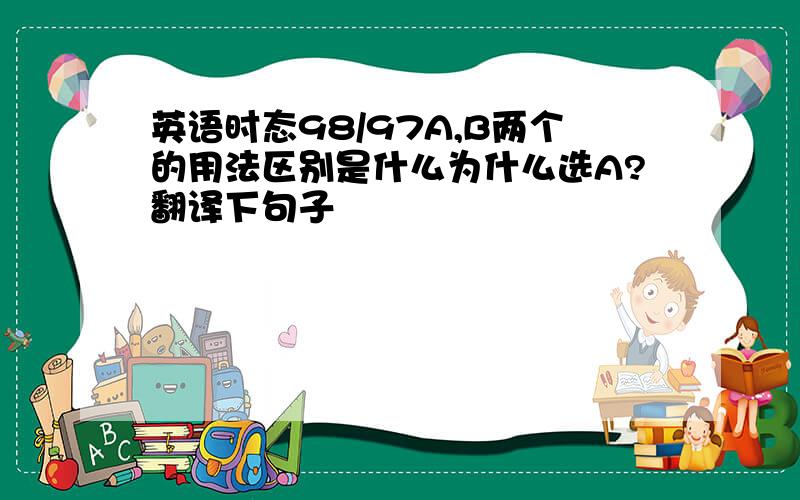 英语时态98/97A,B两个的用法区别是什么为什么选A?翻译下句子