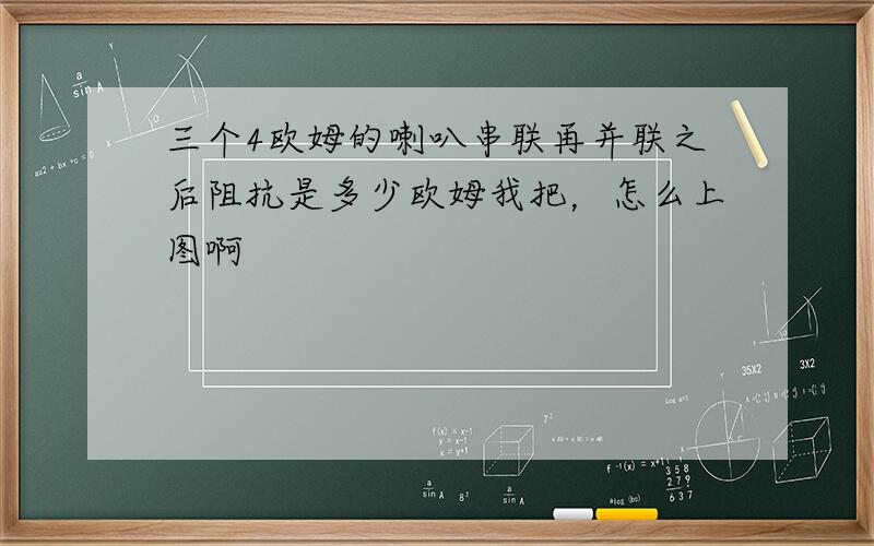 三个4欧姆的喇叭串联再并联之后阻抗是多少欧姆我把，怎么上图啊