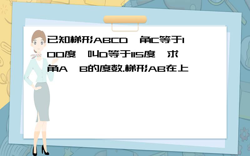 已知梯形ABCD,角C等于100度,叫D等于115度,求角A,B的度数.梯形AB在上