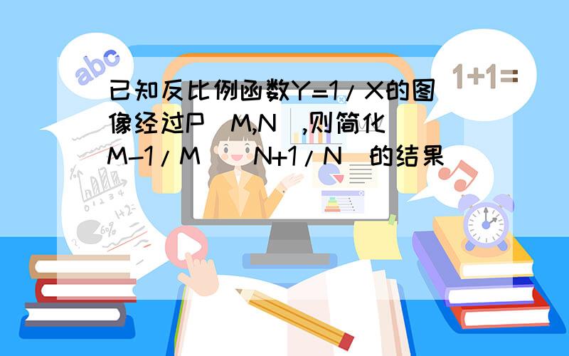 已知反比例函数Y=1/X的图像经过P(M,N),则简化(M-1/M)(N+1/N)的结果