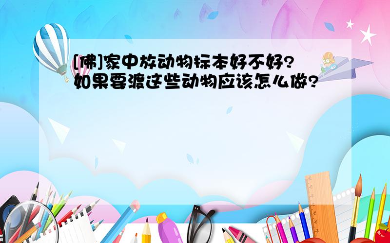 [佛]家中放动物标本好不好?如果要渡这些动物应该怎么做?