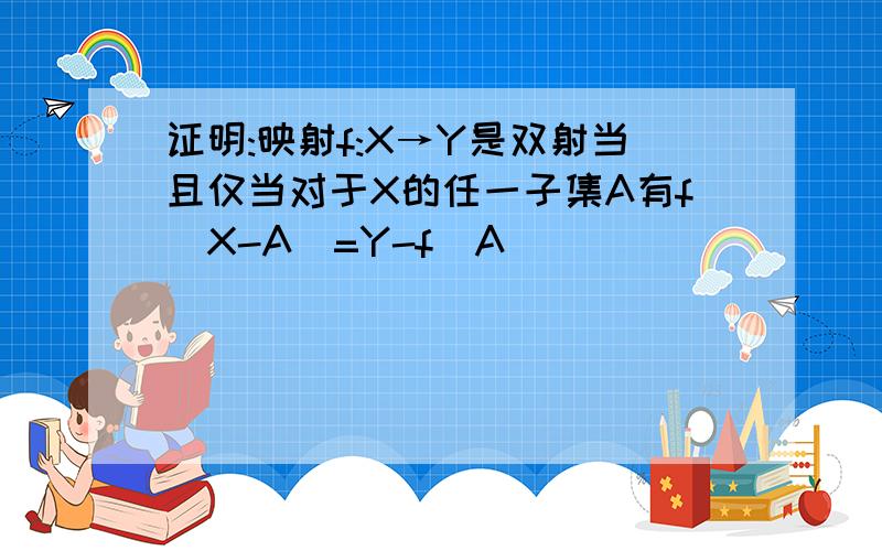 证明:映射f:X→Y是双射当且仅当对于X的任一子集A有f(X-A)=Y-f(A)