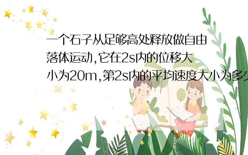 一个石子从足够高处释放做自由落体运动,它在2s内的位移大小为20m,第2s内的平均速度大小为多少m/s