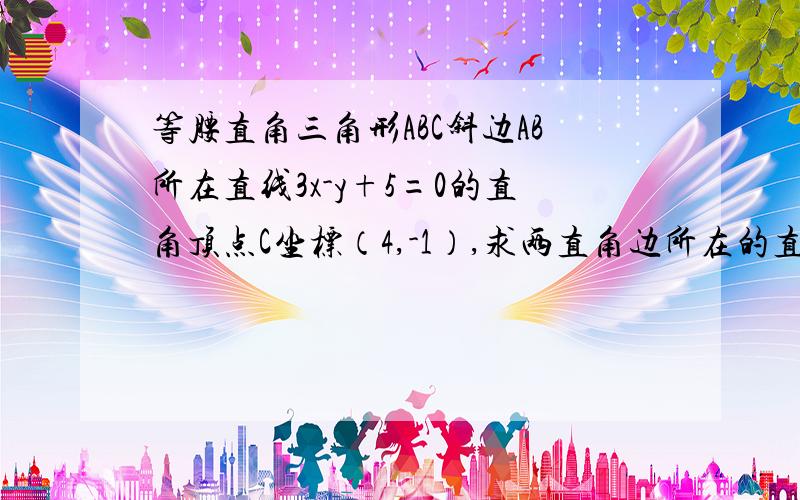 等腰直角三角形ABC斜边AB所在直线3x-y+5=0的直角顶点C坐标（4,-1）,求两直角边所在的直线方程