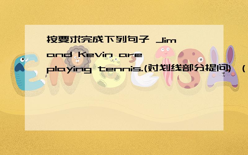 按要求完成下列句子 Jim and Kevin are playing tennis.(对划线部分提问) （）（）Jim and KEvin().按要求完成下列句子Jim and Kevin are playing tennis.(对划线部分提问)（）（）Jim and KEvin().