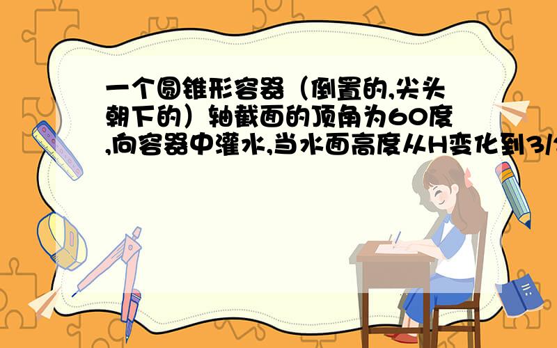 一个圆锥形容器（倒置的,尖头朝下的）轴截面的顶角为60度,向容器中灌水,当水面高度从H变化到3/2H时,求水的体积V的平均变化率.