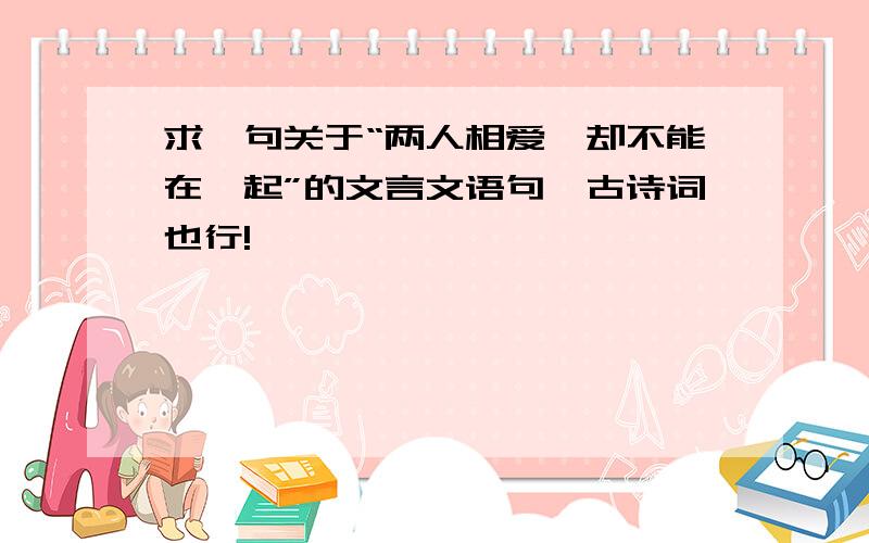 求一句关于“两人相爱,却不能在一起”的文言文语句,古诗词也行!