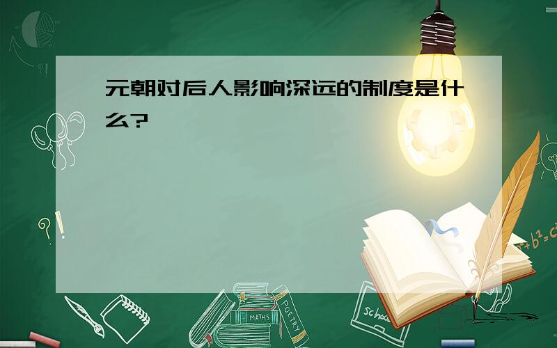 元朝对后人影响深远的制度是什么?