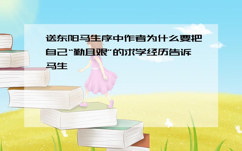 送东阳马生序中作者为什么要把自己“勤且艰”的求学经历告诉马生