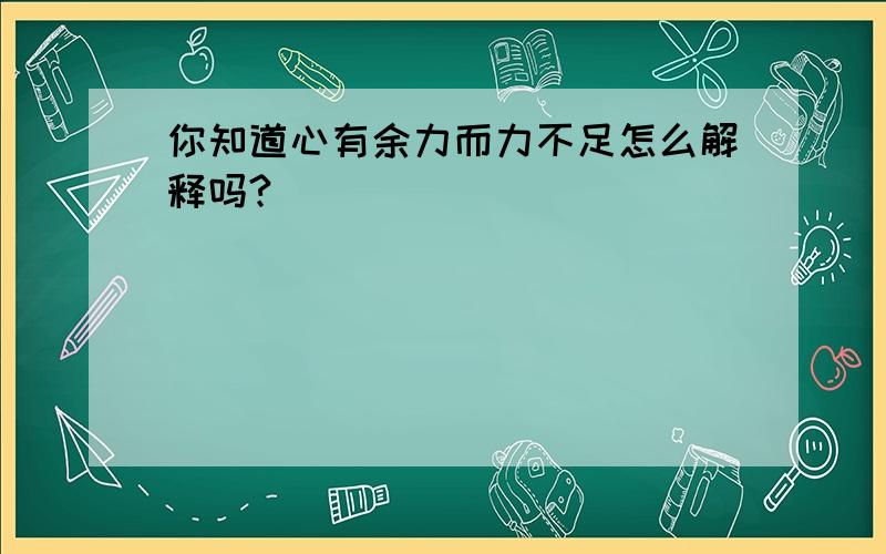 你知道心有余力而力不足怎么解释吗?