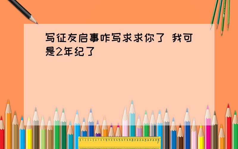 写征友启事咋写求求你了 我可是2年纪了