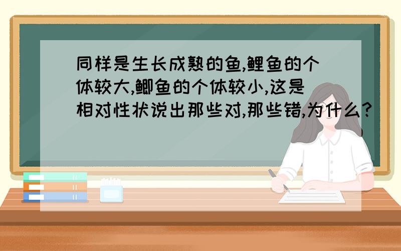 同样是生长成熟的鱼,鲤鱼的个体较大,鲫鱼的个体较小,这是相对性状说出那些对,那些错,为什么?