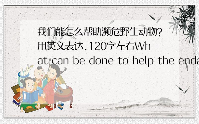 我们能怎么帮助濒危野生动物?用英文表达,120字左右What can be done to help the endangered wild animals?这是原题,用英文表达,大约120字,两分钟左右