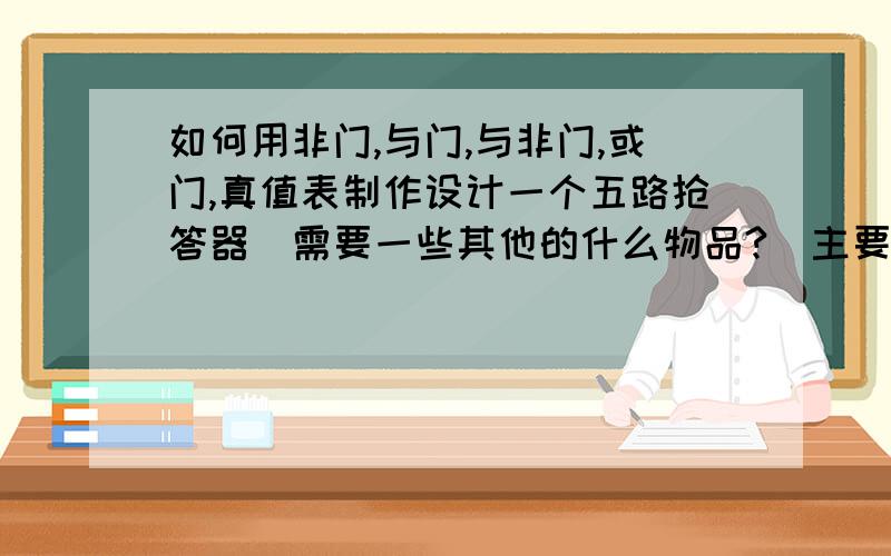 如何用非门,与门,与非门,或门,真值表制作设计一个五路抢答器（需要一些其他的什么物品?）主要是路线图还有原理.因为只是AP物理的一个小课题~请各位学界上的大神大仙学霸们帮助小生一