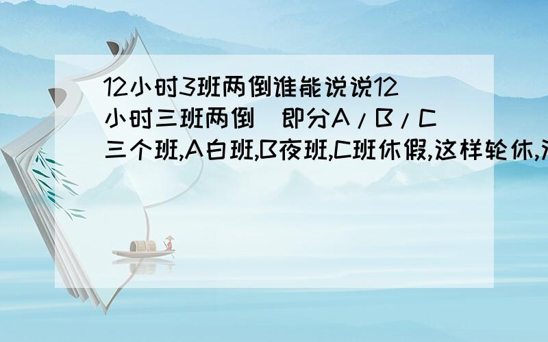 12小时3班两倒谁能说说12小时三班两倒（即分A/B/C三个班,A白班,B夜班,C班休假,这样轮休,没个班上4天班休息两天）的优缺点吗?最好能与两班倒（即A/B两班,一个白班一个夜班,轮休一天）进行比