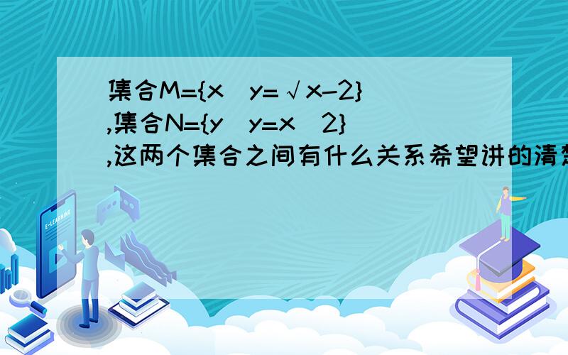 集合M={x|y=√x-2},集合N={y|y=x^2},这两个集合之间有什么关系希望讲的清楚明白些