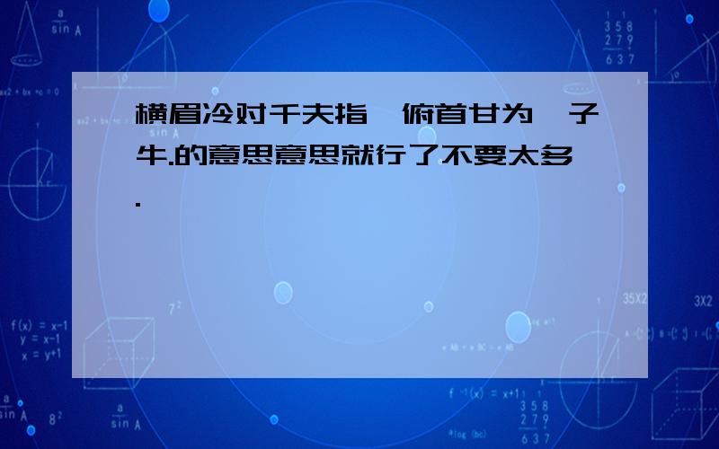 横眉冷对千夫指,俯首甘为孺子牛.的意思意思就行了不要太多.