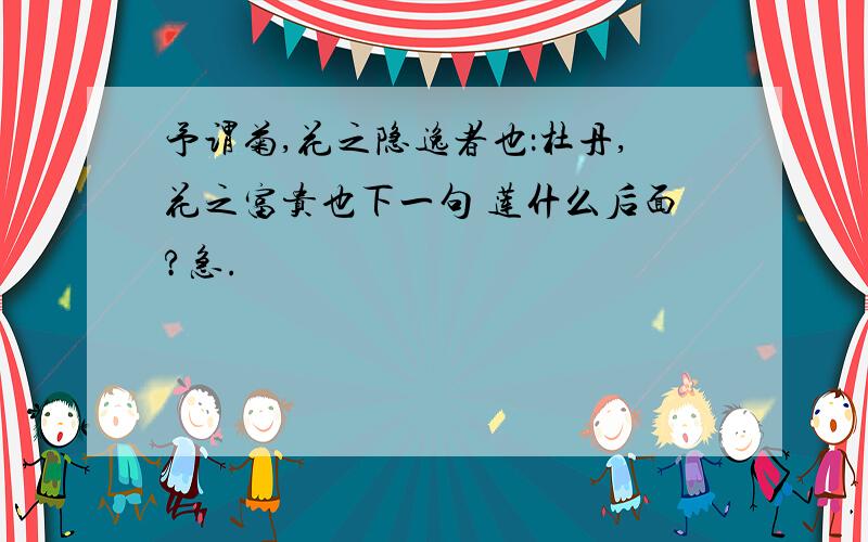 予谓菊,花之隐逸者也：杜丹,花之富贵也下一句 莲什么后面?急.