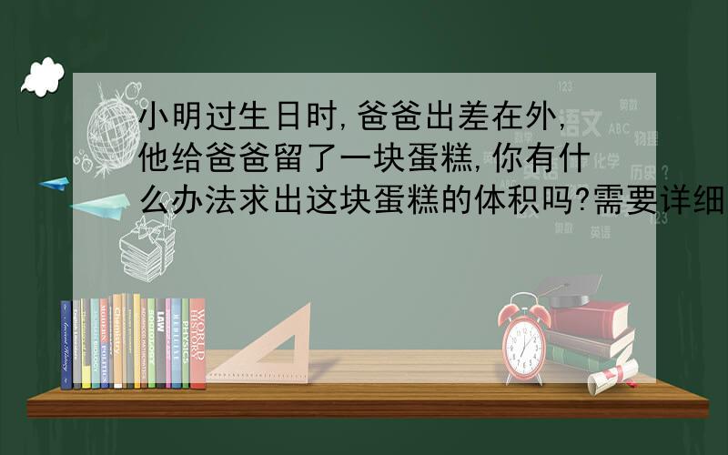 小明过生日时,爸爸出差在外,他给爸爸留了一块蛋糕,你有什么办法求出这块蛋糕的体积吗?需要详细算式