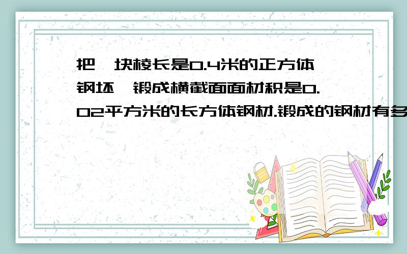 把一块棱长是0.4米的正方体钢坯,锻成横截面面材积是0.02平方米的长方体钢材.锻成的钢材有多长?