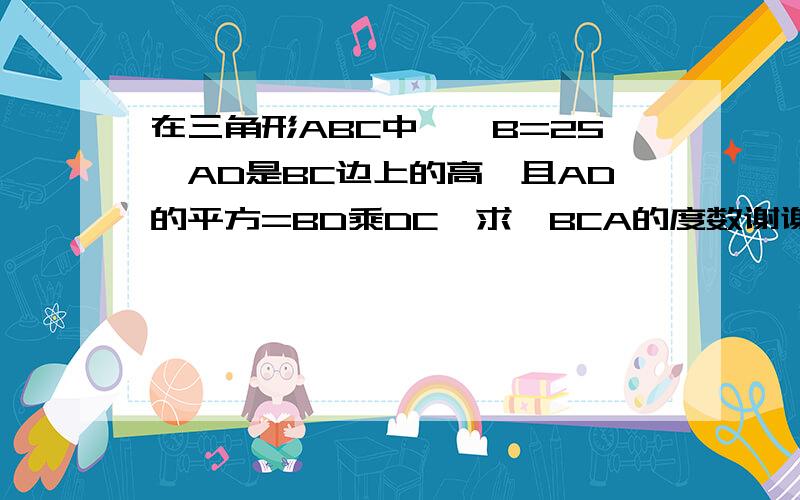 在三角形ABC中,∠B=25,AD是BC边上的高,且AD的平方=BD乘DC,求∠BCA的度数谢谢了,