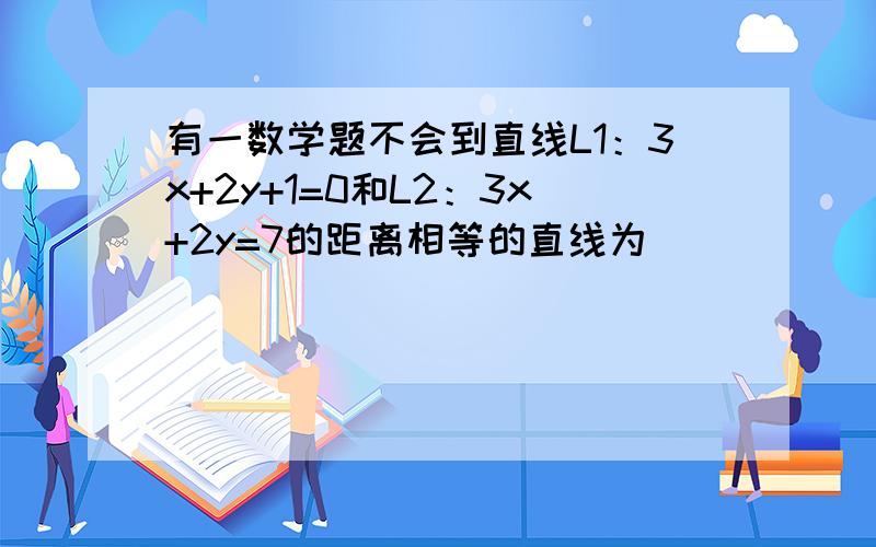 有一数学题不会到直线L1：3x+2y+1=0和L2：3x+2y=7的距离相等的直线为________.（求解释,谢谢谢谢）