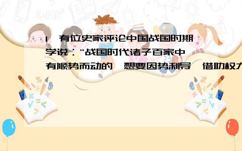 1、有位史家评论中国战国时期学说：“战国时代诸子百家中,有顺势而动的,想要因势利导,借助权力来改造社会；也有逆势而动的,知其不可为而为之,想依据理想来改造社会.”“逆势而动,知