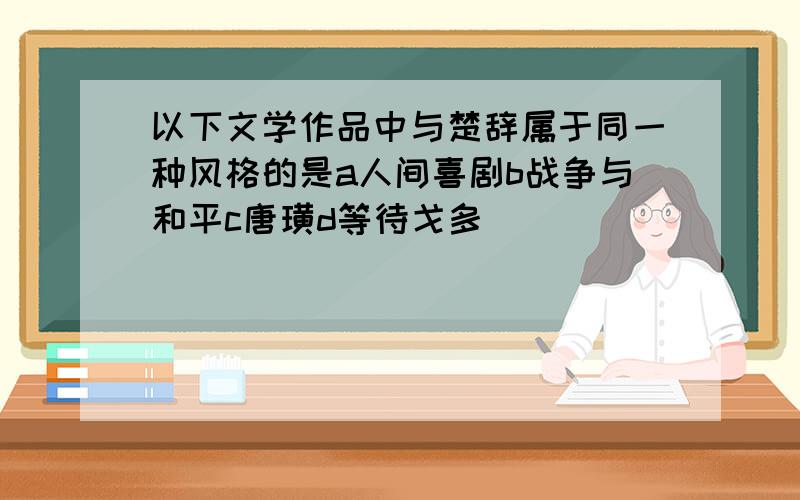 以下文学作品中与楚辞属于同一种风格的是a人间喜剧b战争与和平c唐璜d等待戈多