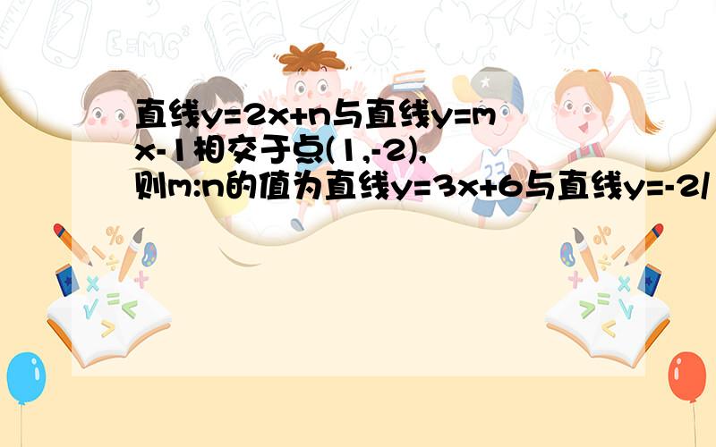 直线y=2x+n与直线y=mx-1相交于点(1,-2),则m:n的值为直线y=3x+6与直线y=-2/1x+b交x轴于同一点,则b为?两题都要解答