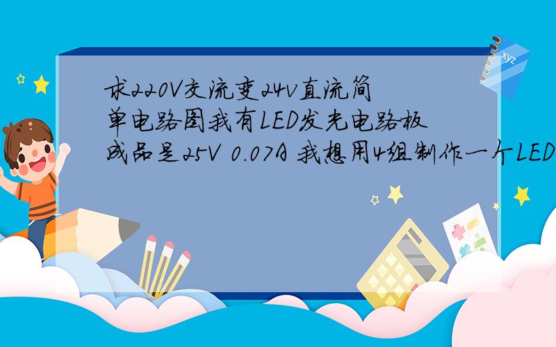 求220V交流变24v直流简单电路图我有LED发光电路板成品是25V 0.07A 我想用4组制作一个LED灯,请帮忙用最简单的元件和电路实现直接接入市电220v能稳定,尽量考虑电压波动和温度等因素就是想用采