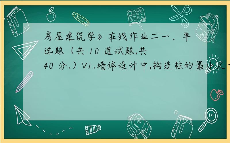 房屋建筑学》在线作业二一、单选题（共 10 道试题,共 40 分.）V1.墙体设计中,构造柱的最小尺寸为（ ）.A.180mm×180mmB.180mm×240mmC.240mm×240mmD.370mm×370mm 满分：4 分2.单元式住宅的楼层采用装配式