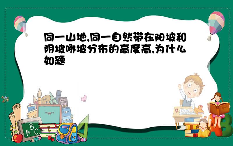 同一山地,同一自然带在阳坡和阴坡哪坡分布的高度高,为什么如题