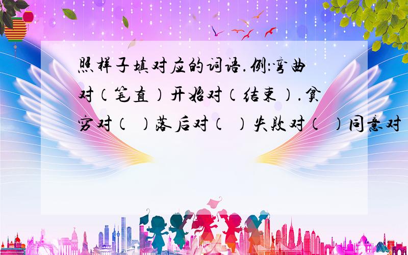 照样子填对应的词语.例：弯曲对（笔直）开始对（结束）.贫穷对（ ）落后对（ ）失败对（ ）同意对（ ）安全对（ ）安静对（ ）